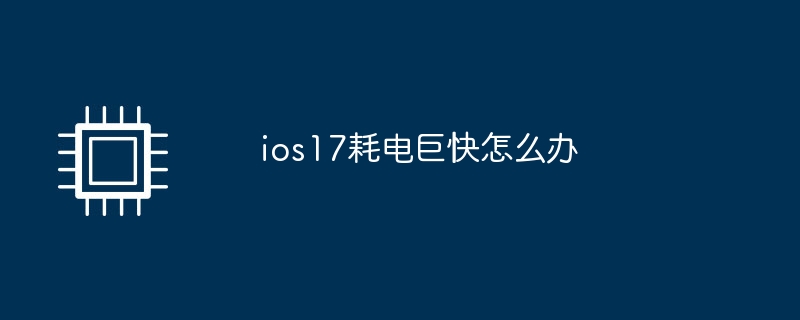 ios17耗电巨快怎么办（耗电.ios17）