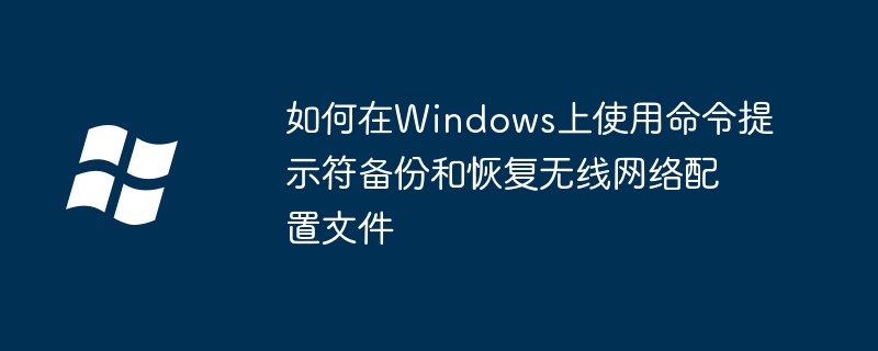 如何在Windows上使用命令提示符备份和恢复无线网络配置文件（配置文件.无线网络.备份）