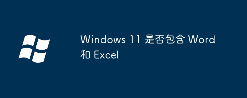 Windows 11 是否包含 Word 和 Excel（包含.Windows.Excel）