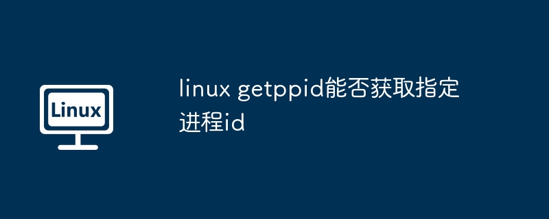linux getppid能否获取指定进程id（进程.指定.获取）