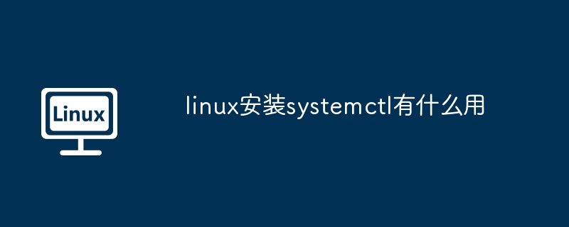 linux安装systemctl有什么用（什么用.安装.linux）