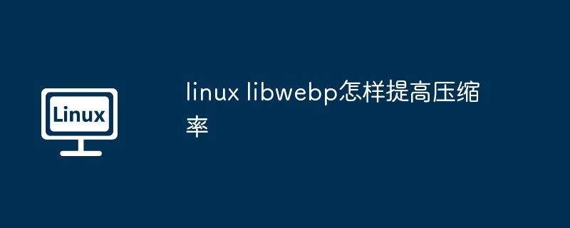 linux libwebp怎样提高压缩率（压缩率.提高.linux）