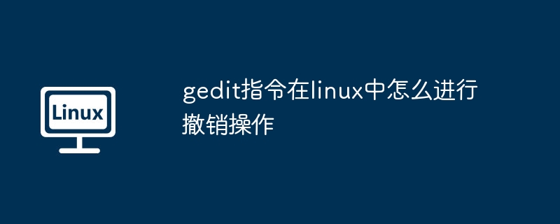 gedit指令在linux中怎么进行撤销操作（撤销.指令.操作）