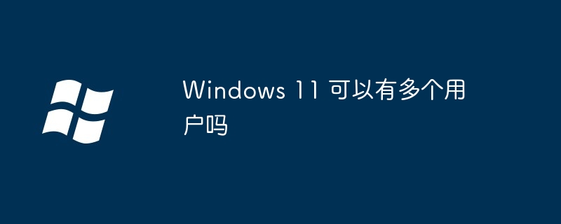 Windows 11 可以有多个用户吗（多个.用户.Windows）