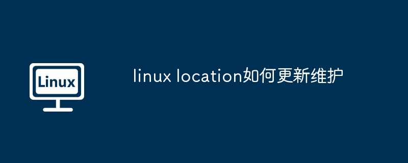 linux location如何更新维护（维护.更新.linux）