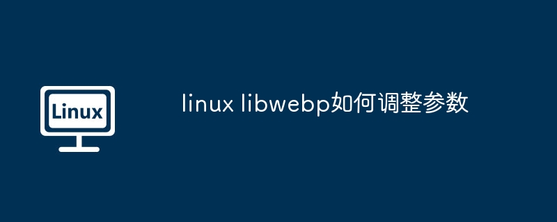linux libwebp如何调整参数（参数.调整.linux）
