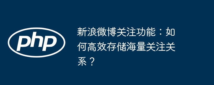 新浪微博关注功能：如何高效存储海量关注关系？（关注.高效.海量.新浪.关系...）
