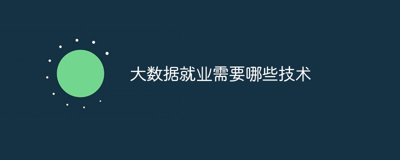 大数据就业需要哪些技术（就业.数据.技术...）