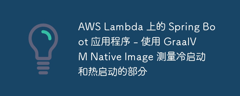 AWS Lambda 上的 Spring Boot 应用程序 - 使用 GraalVM Native Image 测量冷启动和热启动的部分（应用程序.测量.启动.冷启动.AWS...）