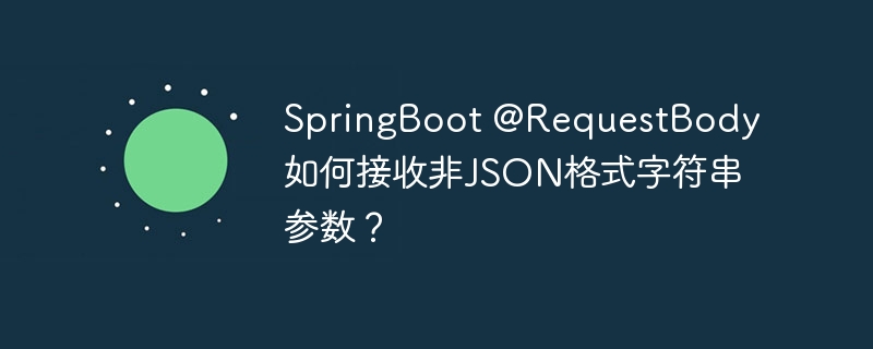 SpringBoot @RequestBody如何接收非JSON格式字符串参数？（字符串.接收.参数.格式.SpringBoot...）