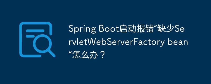 Spring Boot启动报错“缺少ServletWebServerFactory bean”怎么办？（报错.缺少.启动.Boot.Spring...）