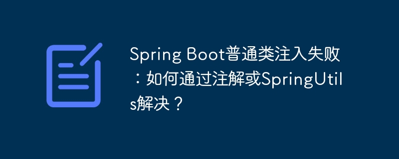 Spring Boot普通类注入失败：如何通过注解或SpringUtils解决？（注解.注入.失败.解决.Spring...）