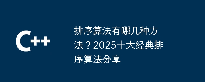 排序算法有哪几种方法？2025十大经典排序算法分享（算法.排序.十大经典.几种方法.分享...）