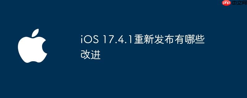 iOS 17.4.1重新发布有哪些改进（改进.有哪些.发布）