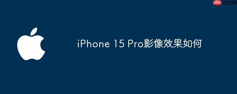 iPhone 15 Pro影像效果如何（影像.效果.iPhone）