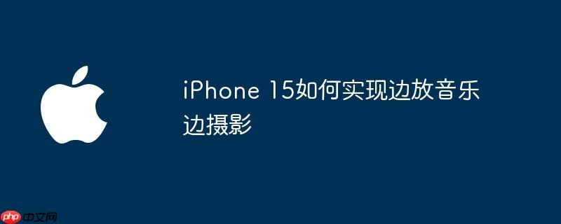 iPhone 15如何实现边放音乐边摄影（如何实现.摄影.音乐）