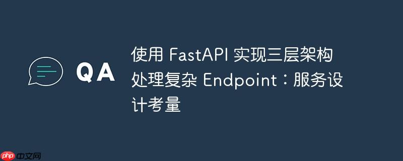 使用 FastAPI 实现三层架构处理复杂 Endpoint：服务设计考量（考量.架构.设计.服务.FastAPI...）