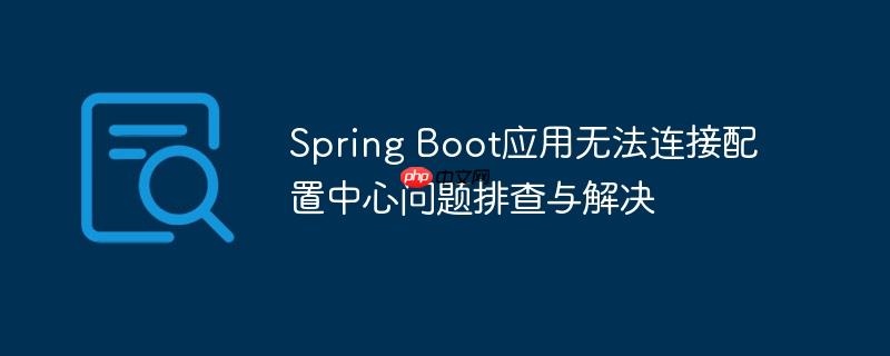 Spring Boot应用无法连接配置中心问题排查与解决（排查.配置.连接.解决.中心...）