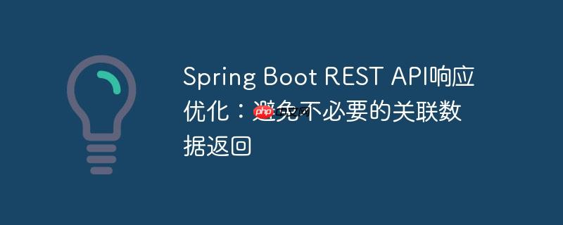 Spring Boot REST API响应优化：避免不必要的关联数据返回（不必要.关联.响应.优化.返回...）