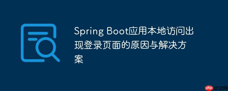 Spring Boot应用本地访问出现登录页面的原因与解决方案（解决方案.原因.登录.页面.访问...）