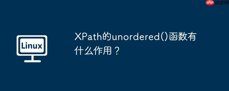 XPath的unordered()函数有什么作用？（有什么.函数.作用.XPath.unordered...）