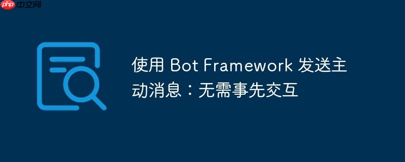 使用 Bot Framework 发送主动消息：无需事先交互（交互.事先.无需.主动.发送...）