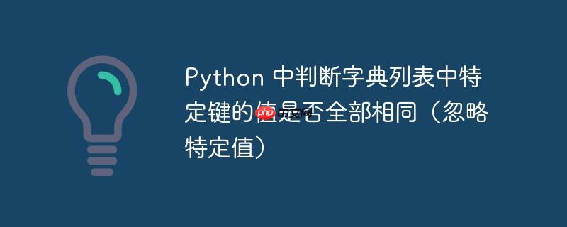 Python 中判断字典列表中特定键的值是否全部相同（忽略特定值）（字典.特定.忽略.判断.定值...）