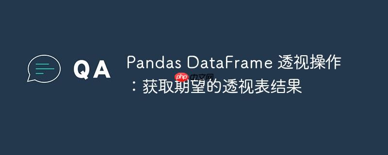 Pandas DataFrame 透视操作：获取期望的透视表结果（透视.期望.获取.操作.Pandas...）