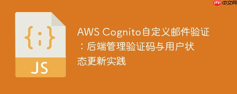 AWS Cognito自定义邮件验证：后端管理验证码与用户状态更新实践（自定义.验证码.后端.验证.实践...）