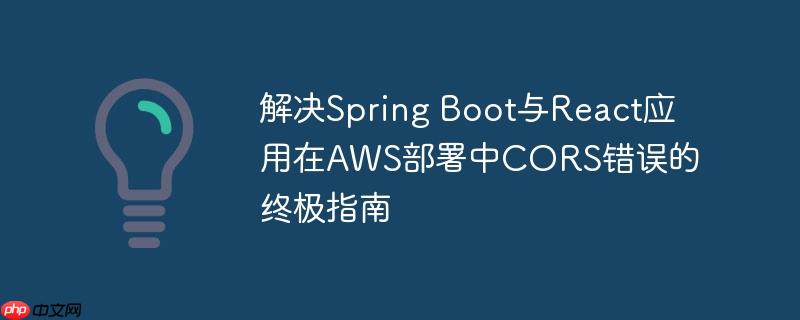 解决Spring Boot与React应用在AWS部署中CORS错误的终极指南
