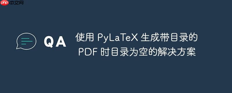使用 PyLaTeX 生成带目录的 PDF 时目录为空的解决方案（目录.为空.生成.解决方案.PyLaTeX...）