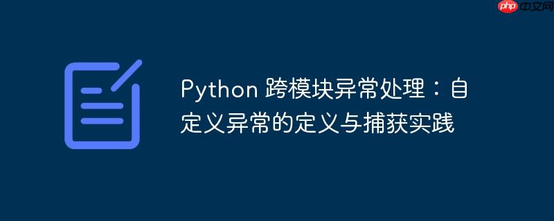 Python 跨模块异常处理：自定义异常的定义与捕获实践（异常.自定义.捕获.模块.定义...）