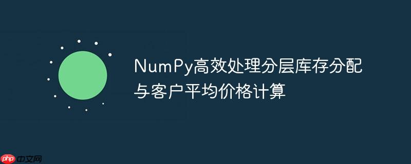 NumPy高效处理分层库存分配与客户平均价格计算
