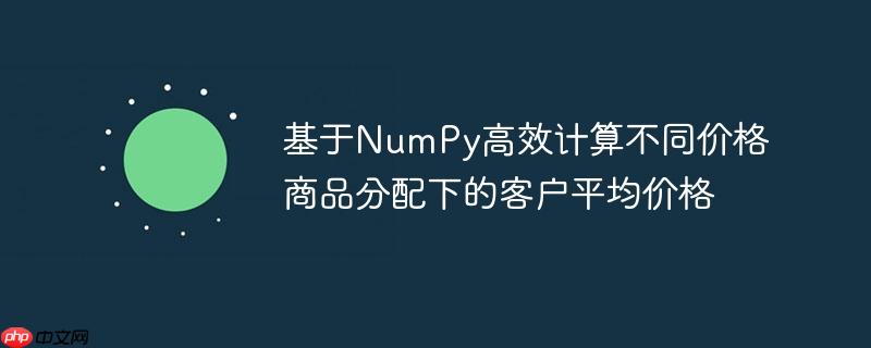 基于NumPy高效计算不同价格商品分配下的客户平均价格（高效.平均价格.分配.客户.计算...）