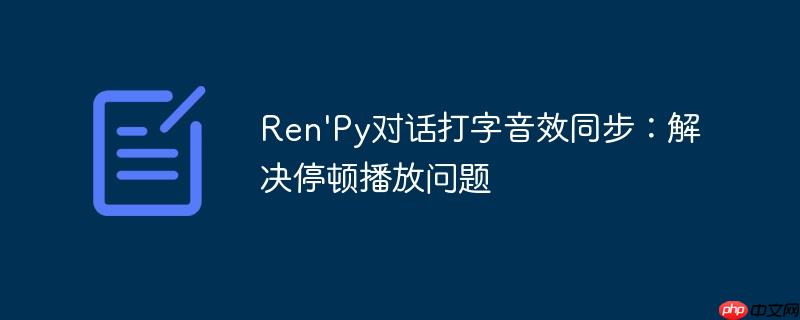 Ren'Py对话打字音效同步：解决停顿播放问题
