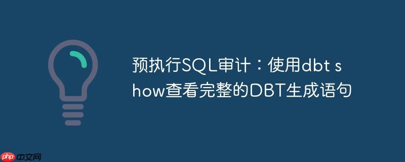 预执行SQL审计：使用dbt show查看完整的DBT生成语句（语句.审计.生成.执行.完整...）