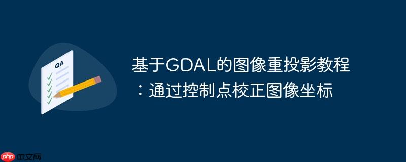 基于GDAL的图像重投影教程：通过控制点校正图像坐标（图像.校正.坐标.投影.控制...）