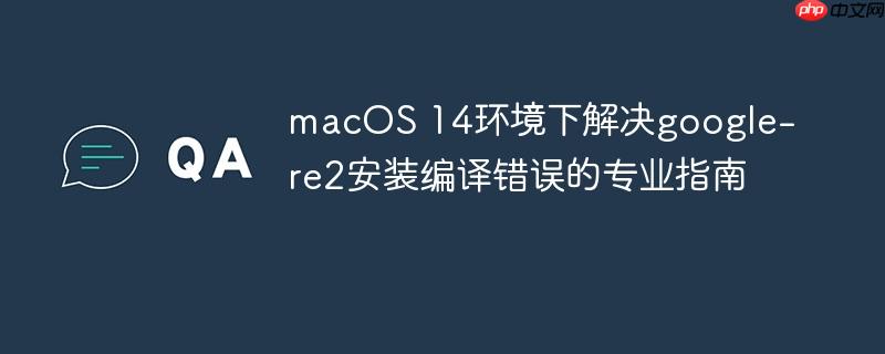 macOS 14环境下解决google-re2安装编译错误的专业指南
