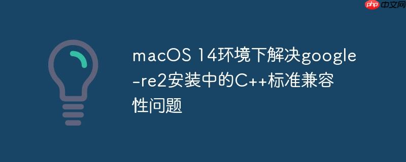 macOS 14环境下解决google-re2安装中的C++标准兼容性问题（兼容性问题.安装.环境.解决.标准...）