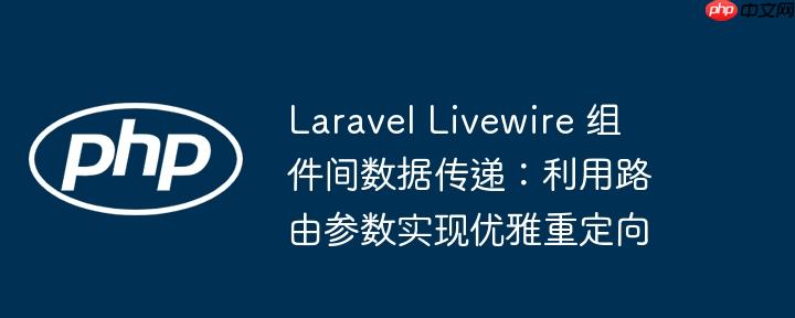 Laravel Livewire 组件间数据传递：利用路由参数实现优雅重定向（路由.组件.重定向.优雅.传递...）