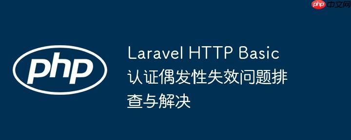 Laravel HTTP Basic 认证偶发性失效问题排查与解决（偶发性.排查.失效.认证.解决...）
