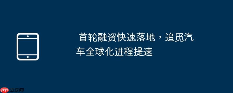 首轮融资快速落地,追觅汽车全球化进程提速(首轮.提速.全球化)