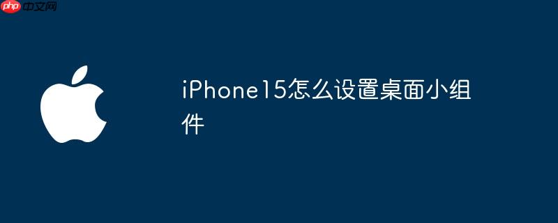 iPhone15怎么设置桌面小组件(组件.桌面.设置)