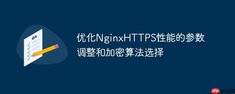 优化NginxHTTPS性能的参数调整和加密算法选择(加密算法.性能.优化.参数.调整...)