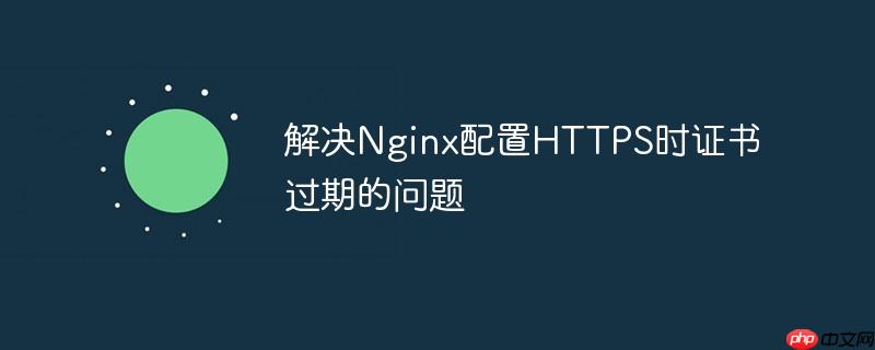 解决Nginx配置HTTPS时证书过期的问题(过期.证书.配置.解决.Nginx...)
