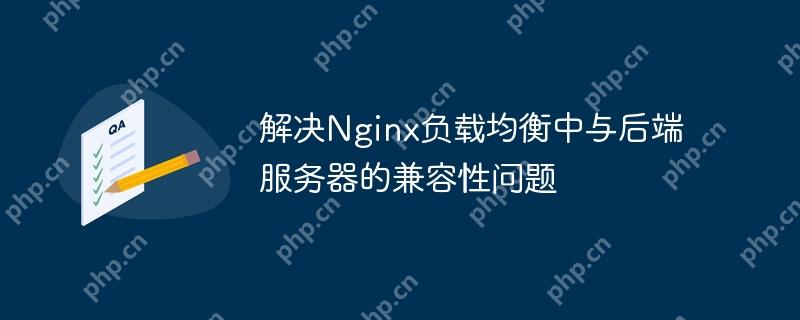 解决Nginx负载均衡中与后端服务器的兼容性问题(中与.后端.负载均衡.兼容性问题.服务器...)