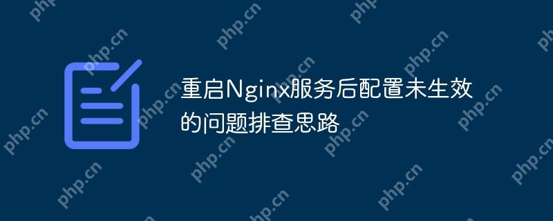 重启Nginx服务后配置未生效的问题排查思路(排查.重启.生效.思路.配置...)