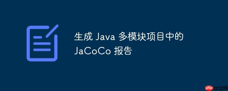 生成 Java 多模块项目中的 JaCoCo 报告(生成.多模.报告.项目.Java...)
