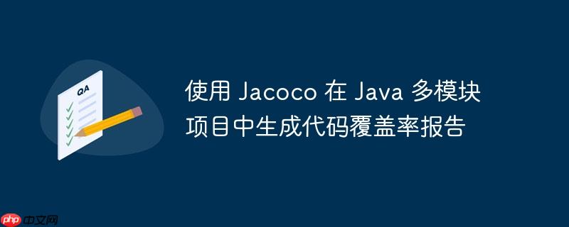 使用 Jacoco 在 Java 多模块项目中生成代码覆盖率报告(覆盖率.生成.多模.代码.报告...)