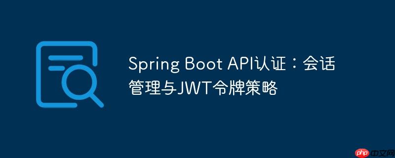 Spring Boot API认证:会话管理与JWT令牌策略(令牌.会话.策略.认证.管理...)
